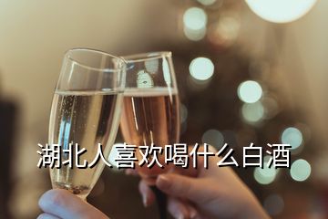 湖北人喜欢喝什么白酒