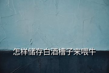 怎样储存白酒槽子来喂牛