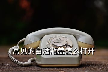 常见的白酒瓶盖怎么打开