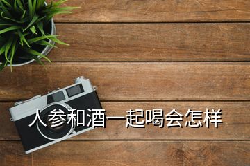 人参和酒一起喝会怎样