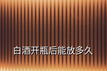 白酒开瓶后能放多久