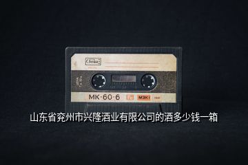 山东省兖州市兴隆酒业有限公司的酒多少钱一箱
