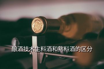 酿酒技术生料酒和熟料酒的区分