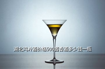 湖北鸿岭酒价格500酱香酒多少钱一瓶