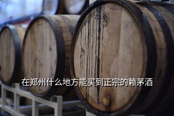 在郑州什么地方能买到正宗的赖茅酒