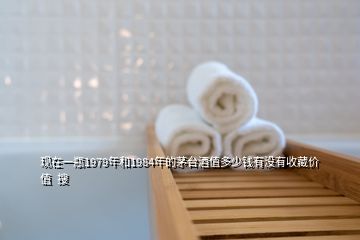 现在一瓶1979年和1984年的茅台酒值多少钱有没有收藏价值  搜