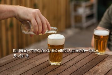 四川省宜宾市纯久酒业有限公司的为人民服务酒一九七三多少钱  搜