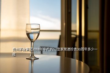 贵州茅台集团2008年牛产的52度家常酒珍贵30周年多少一瓶