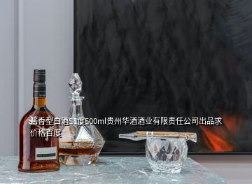 酱香型白酒53度500ml贵州华酒酒业有限责任公司出品求价格百度