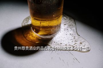 贵州尊贵酒业的品古酱香1988原浆多少钱一瓶