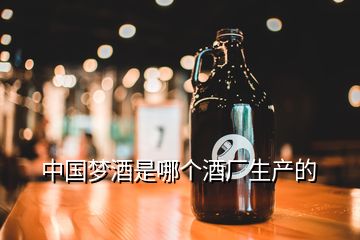 中国梦酒是哪个酒厂生产的