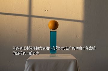 江苏宿迁市洋河镇龙瓷酒业有限公司生产的38度十年窖龄的蓝花瓷一般多少