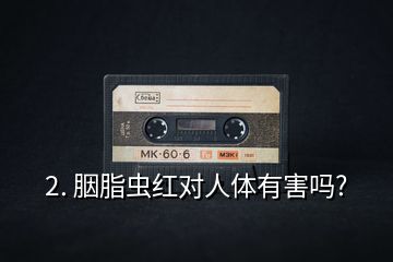 2. 胭脂虫红对人体有害吗?