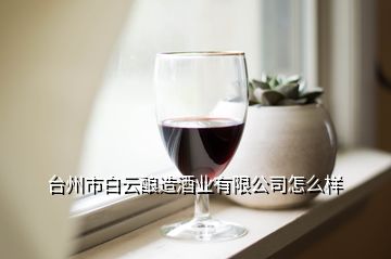 台州市白云酿造酒业有限公司怎么样