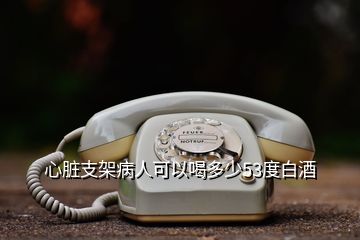 心脏支架病人可以喝多少53度白酒