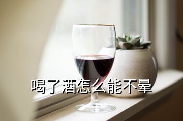 喝了酒怎么能不晕