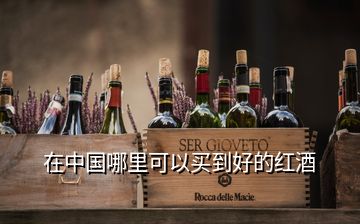 在中国哪里可以买到好的红酒
