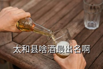 太和县啥酒最出名啊