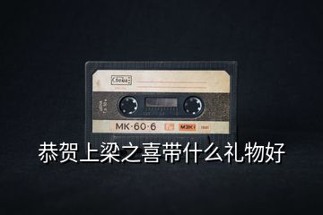 恭贺上梁之喜带什么礼物好