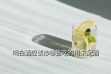 喝白酒应该炒哪些吃的用来配酒