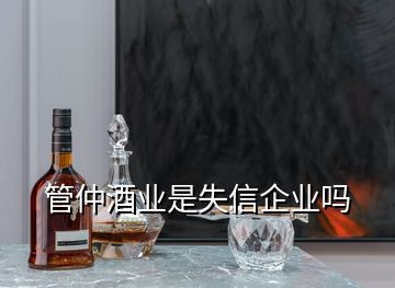 管仲酒业是失信企业吗