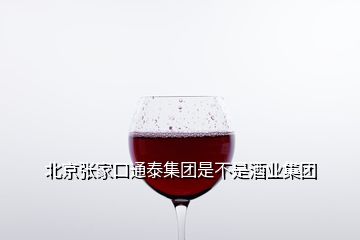 北京张家口通泰集团是不是酒业集团