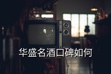 华盛名酒口碑如何