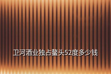 卫河酒业独占鳌头52度多少钱