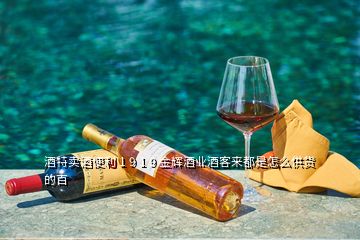 酒特卖酒便利 1 9 1 9 金辉酒业酒客来都是怎么供货的百