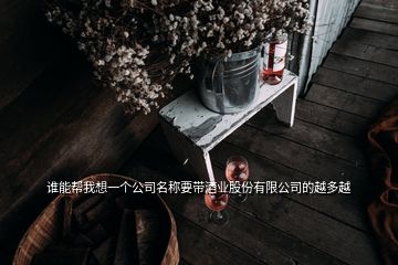 谁能帮我想一个公司名称要带酒业股份有限公司的越多越