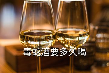 毒蛇酒要多久喝