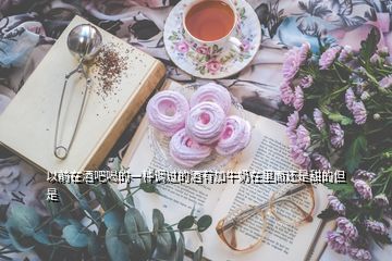 以前在酒吧喝的一种调过的酒有加牛奶在里面还是甜的但是