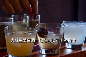 大蒜生姜白酒一起泡可以外用插颈椎