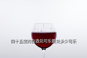 四十五度的白酒兑可乐要兑多少可乐