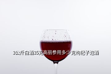 3公斤白酒35克高丽参用多少克枸杞子泡酒