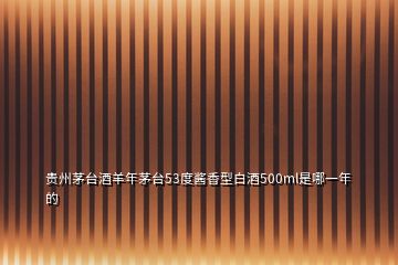 贵州茅台酒羊年茅台53度酱香型白酒500ml是哪一年的