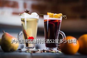 泸州国牌国膳特贡酒52度多少钱啊