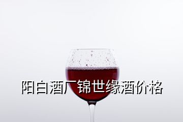 阳白酒厂锦世缘酒价格