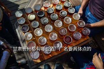 甘肃贵州都有哪些酒厂厂名要具体点的