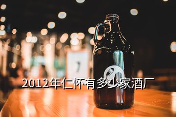 2012年仁怀有多少家酒厂