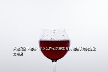 果酒发酵中酒精不足怎么办如果要加食用酒精该如何定量急需谢