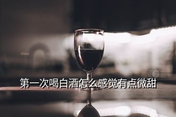 第一次喝白酒怎么感觉有点微甜