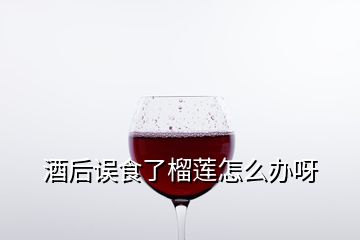 酒后误食了榴莲怎么办呀