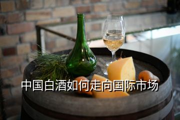 中国白酒如何走向国际市场