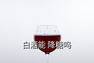 白酒能 降糖吗