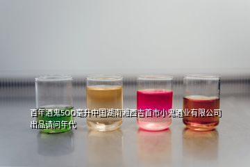 百年酒鬼5OO毫升中国湖南湘西吉首市小鬼酒业有限公司出品请问年代