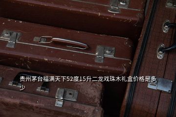贵州茅台福满天下52度15升二龙戏珠木礼盒价格是多少
