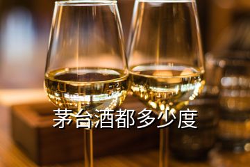 茅台酒都多少度