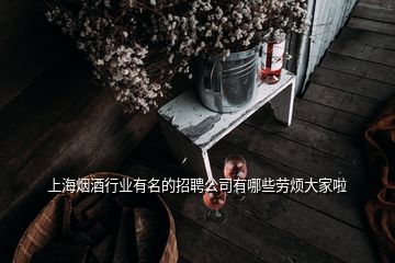上海烟酒行业有名的招聘公司有哪些劳烦大家啦