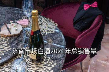 济南市场白酒2021年总销售量